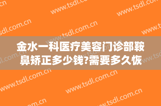 金水一科医疗美容门诊部鞍鼻矫正多少钱?需要多久恢复?(鞍鼻整形需要多少钱)