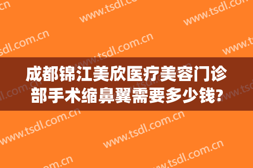 成都锦江美欣医疗美容门诊部手术缩鼻翼需要多少钱?需要多久恢复?(成都美欣整形医院)