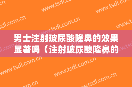 男士注射玻尿酸隆鼻的效果显著吗（注射玻尿酸隆鼻的效果怎么样）(隆鼻注射玻尿酸有效果吗?)