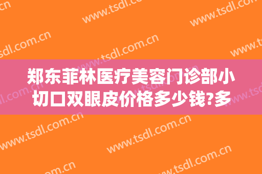 郑东菲林医疗美容门诊部小切口双眼皮价格多少钱?多长时间恢复?(郑州菲林整形怎么样)