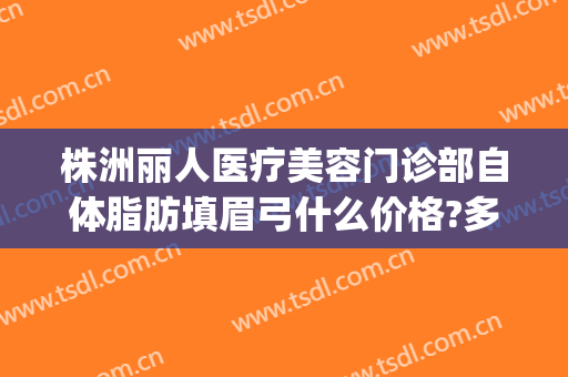 株洲丽人医疗美容门诊部自体脂肪填眉弓什么价格?多长时间恢复?(自体脂肪填充眉弓)
