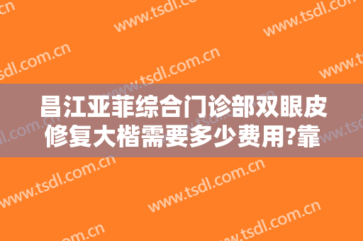昌江亚菲综合门诊部双眼皮修复大楷需要多少费用?靠谱吗?