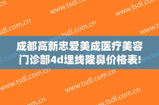 成都高新忠爱美成医疗美容门诊部4d埋线隆鼻价格表!怎么样?(成都忠爱美成医院)