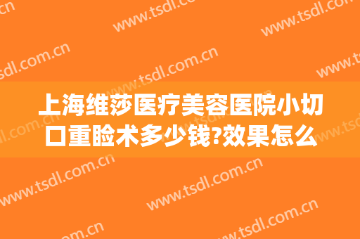 上海维莎医疗美容医院小切口重睑术多少钱?效果怎么样?(上海维莎整形)