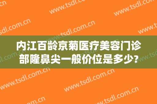 内江百龄京菊医疗美容门诊部隆鼻尖一般价位是多少?贵不贵?(内江百龄京菊医疗美容怎么样)
