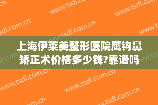 上海伊莱美整形医院鹰钩鼻矫正术价格多少钱?靠谱吗?(做鹰钩鼻整形安全吗)