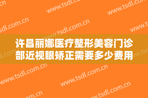 许昌丽娜医疗整形美容门诊部近视眼矫正需要多少费用?需要多久恢复?