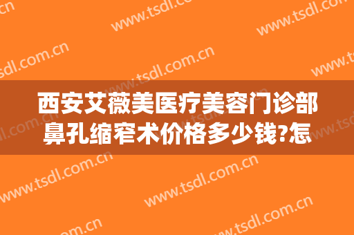 西安艾薇美医疗美容门诊部鼻孔缩窄术价格多少钱?怎么样?(西安艾薇美医疗美容医院)
