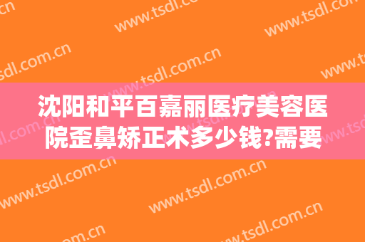 沈阳和平百嘉丽医疗美容医院歪鼻矫正术多少钱?需要多久恢复?(沈阳百嘉丽美容医院怎么样)