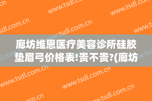 廊坊维恩医疗美容诊所硅胶垫眉弓价格表!贵不贵?(廊坊市维恩医疗美容)