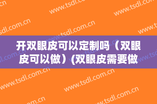 开双眼皮可以定制吗（双眼皮可以做）(双眼皮需要做吗)