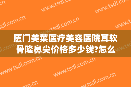 厦门美莱医疗美容医院耳软骨隆鼻尖价格多少钱?怎么样?(耳软骨隆鼻手术多少钱大概)
