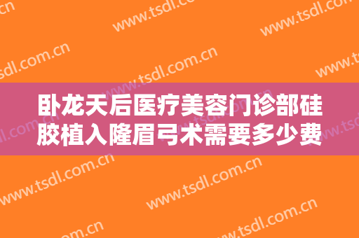 卧龙天后医疗美容门诊部硅胶植入隆眉弓术需要多少费用?怎么样?