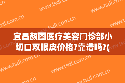 宜昌颜图医疗美容门诊部小切口双眼皮价格?靠谱吗?(宜昌中心医院割双眼皮的价格)