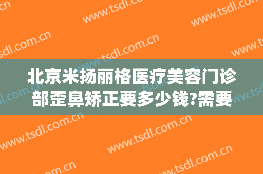 北京米扬丽格医疗美容门诊部歪鼻矫正要多少钱?需要多久恢复?(米扬丽格整形医院电话)
