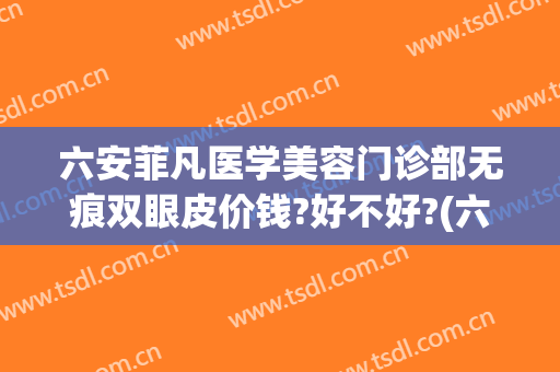 六安菲凡医学美容门诊部无痕双眼皮价钱?好不好?(六安非凡整形医院招聘)