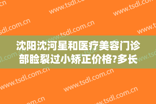 沈阳沈河星和医疗美容门诊部睑裂过小矫正价格?多长时间恢复?(沈阳星和医疗美容医院)
