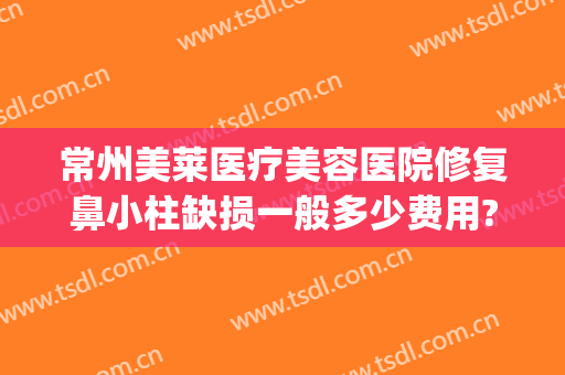 常州美莱医疗美容医院修复鼻小柱缺损一般多少费用?可靠吗?(常州美莱医疗美容医院可信吗)