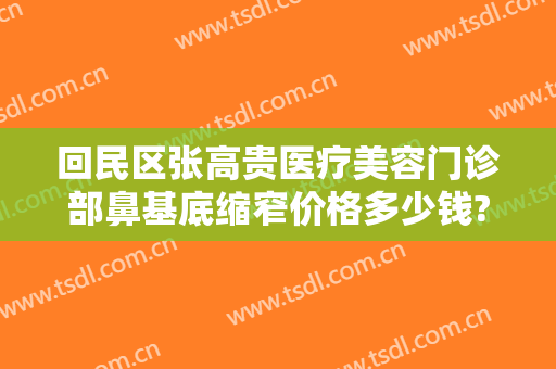 回民区张高贵医疗美容门诊部鼻基底缩窄价格多少钱?贵不贵?