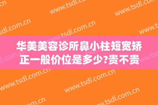 华美美容诊所鼻小柱短宽矫正一般价位是多少?贵不贵?(鼻小柱下垂矫正多少钱)