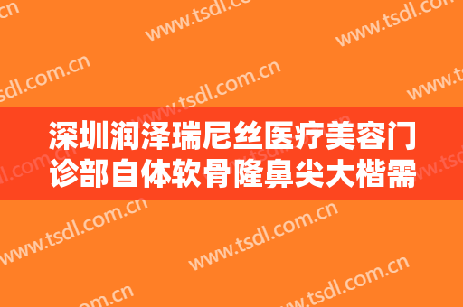 深圳润泽瑞尼丝医疗美容门诊部自体软骨隆鼻尖大楷需要多少费用?有哪些优势?