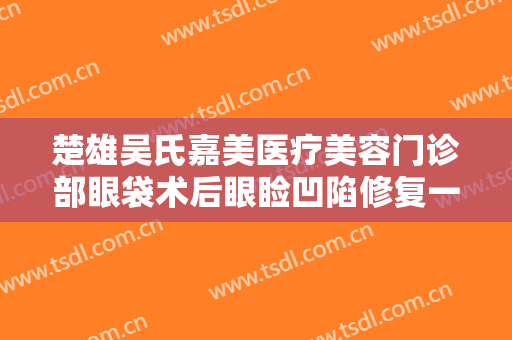 楚雄吴氏嘉美医疗美容门诊部眼袋术后眼睑凹陷修复一般多少钱?靠谱吗?
