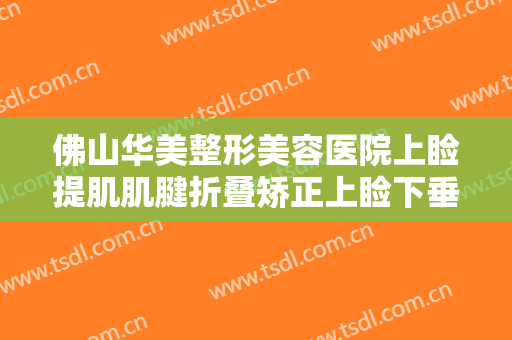 佛山华美整形美容医院上睑提肌肌腱折叠矫正上睑下垂大楷需要多少费用?可靠吗?