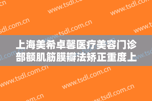 上海美希卓馨医疗美容门诊部额肌筋膜瓣法矫正重度上睑下垂多少钱?好不好?
