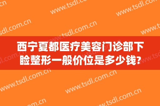 西宁夏都医疗美容门诊部下睑整形一般价位是多少钱?可靠吗?(宁夏西京整形医院正规吗)