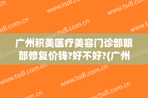 广州积美医疗美容门诊部眼部修复价钱?好不好?(广州积美医疗美容怎么样)