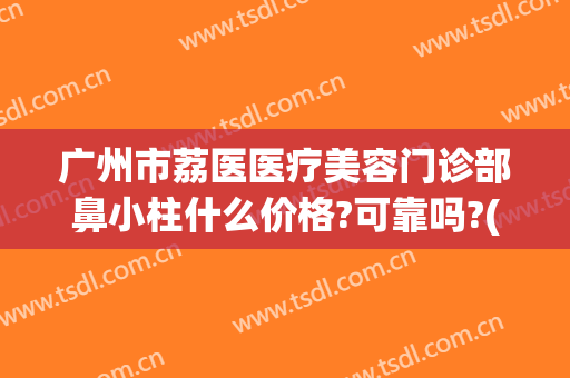 广州市荔医医疗美容门诊部鼻小柱什么价格?可靠吗?(广州荔医整形医院地址)