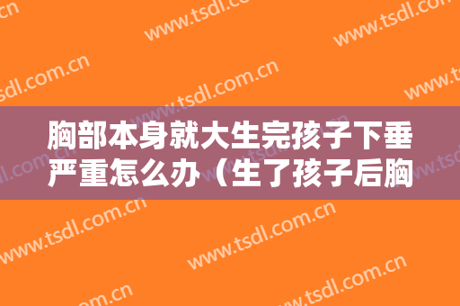 胸部本身就大生完孩子下垂严重怎么办（生了孩子后胸部下垂很严重怎么办）