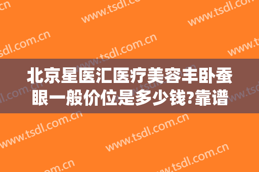 北京星医汇医疗美容丰卧蚕眼一般价位是多少钱?靠谱吗?(北京星医汇医疗美容招聘)