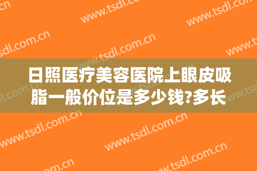 日照医疗美容医院上眼皮吸脂一般价位是多少钱?多长时间恢复?(上眼皮吸脂费用要多少)