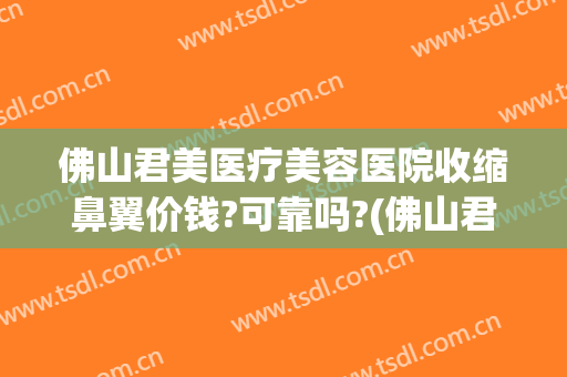 佛山君美医疗美容医院收缩鼻翼价钱?可靠吗?(佛山君美医疗美容医院正规吗)