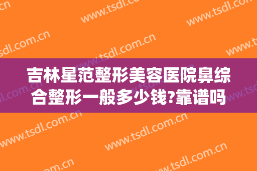 吉林星范整形美容医院鼻综合整形一般多少钱?靠谱吗?(哈尔滨多少钱鼻部整形多少钱)