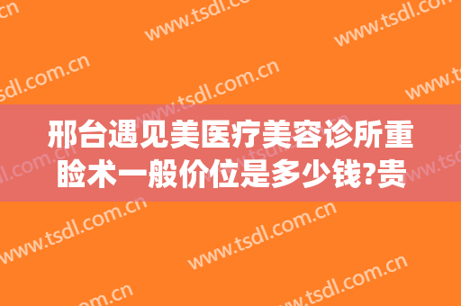 邢台遇见美医疗美容诊所重睑术一般价位是多少钱?贵不贵?(邢台眼科医院美容整形好吗)
