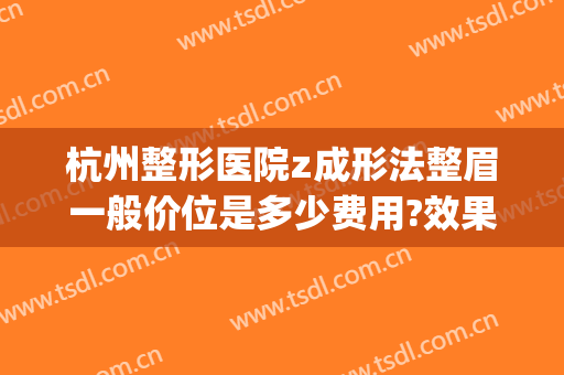 杭州整形医院z成形法整眉一般价位是多少费用?效果怎么样?(杭州整形医院 纹眉)