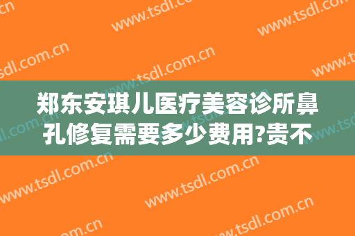 郑东安琪儿医疗美容诊所鼻孔修复需要多少费用?贵不贵?(郑州安琪儿医疗美容整形)