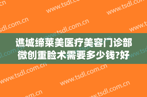 谯城缔莱美医疗美容门诊部微创重睑术需要多少钱?好不好?(亳州缔美整形)