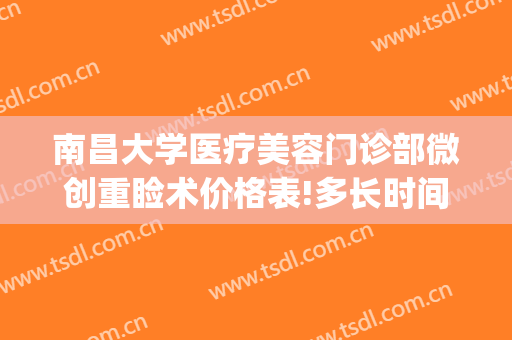 南昌大学医疗美容门诊部微创重睑术价格表!多长时间恢复?(南昌大学第二附属医院美容整形)