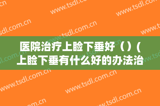 医院治疗上睑下垂好（）(上睑下垂有什么好的办法治疗)