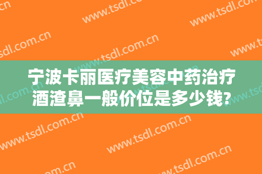 宁波卡丽医疗美容中药治疗酒渣鼻一般价位是多少钱?多长时间恢复?