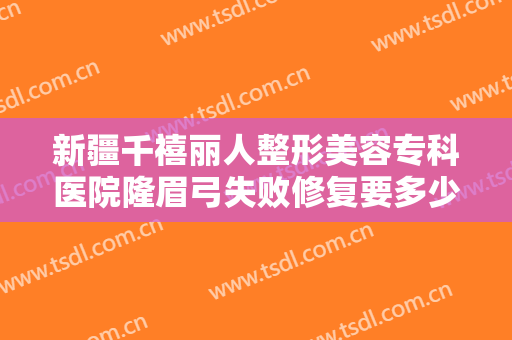 新疆千禧丽人整形美容专科医院隆眉弓失败修复要多少钱?靠谱吗?