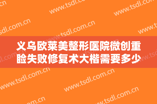 义乌欧莱美整形医院微创重睑失败修复术大楷需要多少费用?效果怎么样?