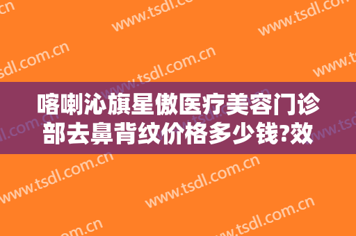 喀喇沁旗星傲医疗美容门诊部去鼻背纹价格多少钱?效果怎么样?