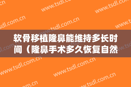 软骨移植隆鼻能维持多长时间（隆鼻手术多久恢复自然自体软骨隆鼻）(耳软骨隆鼻可以维持多久)