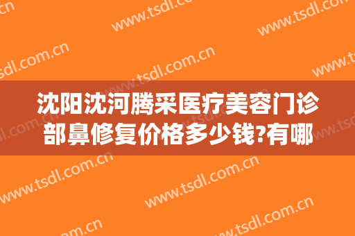 沈阳沈河腾采医疗美容门诊部鼻修复价格多少钱?有哪些优势?(沈阳沈河腾采医疗美容门诊部专家)