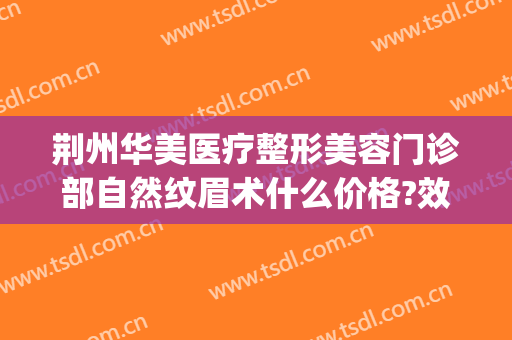 荆州华美医疗整形美容门诊部自然纹眉术什么价格?效果怎么样?(荆州好的整形美容手术)