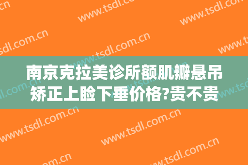 南京克拉美诊所额肌瓣悬吊矫正上睑下垂价格?贵不贵?(额肌提吊术治疗上睑下垂)